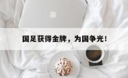 leyu体育-国足获得金牌，为国争光！