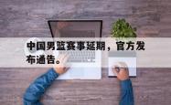 乐鱼在线开户平台-中国男篮赛事延期，官方发布通告。