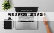 leyu体育-梅西逆转取胜，展现顽强斗志。