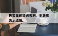 leyu-乐鱼-巴黎奥运遭遇失利，主教练表示遗憾。