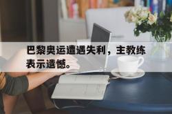 leyu-乐鱼-巴黎奥运遭遇失利，主教练表示遗憾。