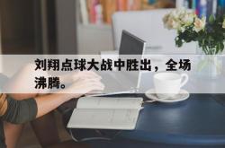 leyu体育-刘翔点球大战中胜出，全场沸腾。