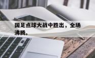 乐鱼在线开户平台-国足点球大战中胜出，全场沸腾。