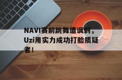 乐鱼体育APP下载-NAVI赛前跳舞遭讽刺，Uzi用实力成功打脸质疑者！