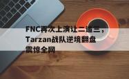 乐鱼在线开户平台-FNC再次上演让二追三，Tarzan战队逆境翻盘震惊全网