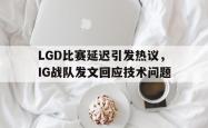 乐鱼体育APP下载-LGD比赛延迟引发热议，IG战队发文回应技术问题
