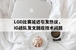 乐鱼体育APP下载-LGD比赛延迟引发热议，IG战队发文回应技术问题
