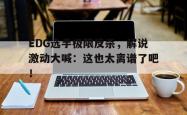 leyu-乐鱼-EDG选手极限反杀，解说激动大喊：这也太离谱了吧！
