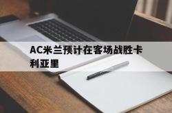 leyu-乐鱼-AC米兰预计在客场战胜卡利亚里