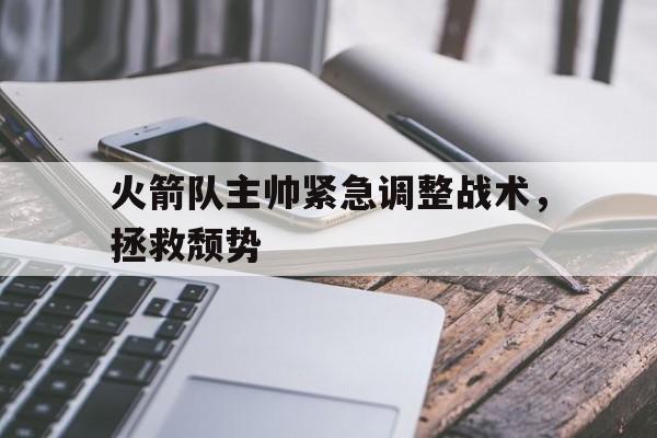 火箭队主帅紧急调整战术，拯救颓势